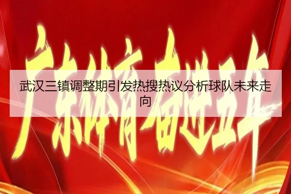 武汉三镇调整期引发热搜热议分析球队未来走向